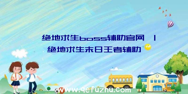 「绝地求生boss辅助官网」|绝地求生末日王者辅助